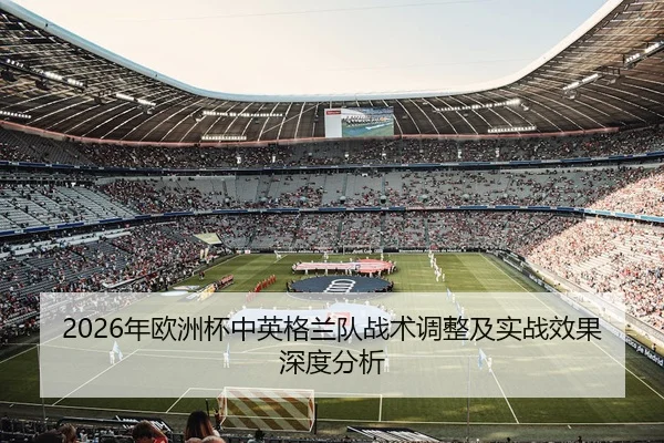 2026年欧洲杯中英格兰队战术调整及实战效果深度分析