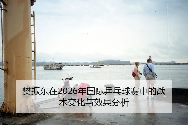 樊振东在2026年国际乒乓球赛中的战术变化与效果分析