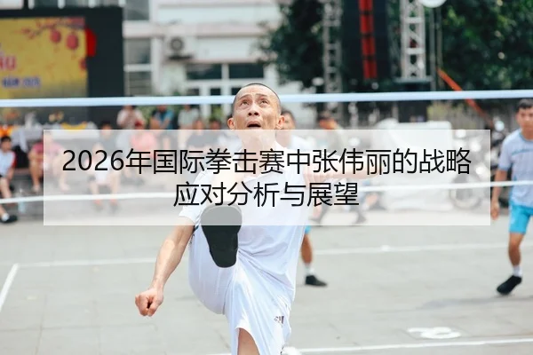 2026年国际拳击赛中张伟丽的战略应对分析与展望