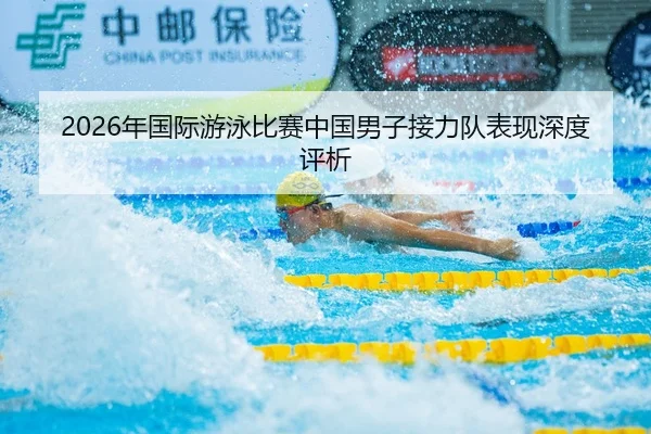 2026年国际游泳比赛中国男子接力队表现深度评析