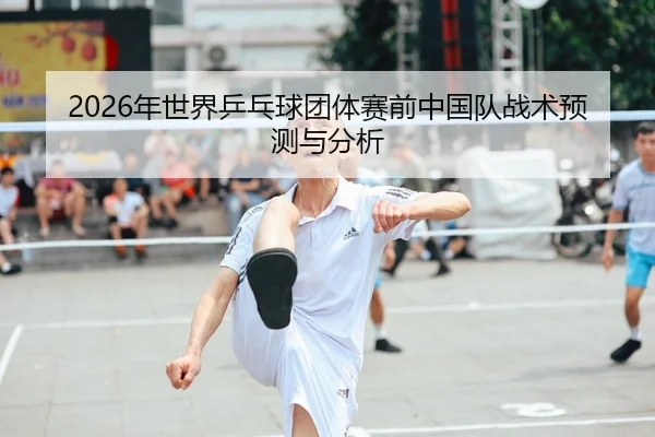 2026年世界乒乓球团体赛前中国队战术预测与分析