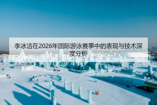 李冰洁在2026年国际游泳赛事中的表现与技术深度分析