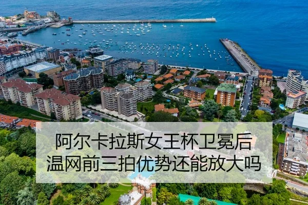 阿尔卡拉斯女王杯卫冕后 温网前三拍优势还能放大吗