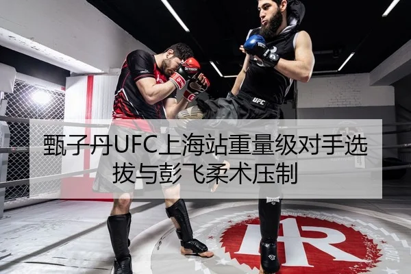 甄子丹UFC上海站重量级对手选拔与彭飞柔术压制