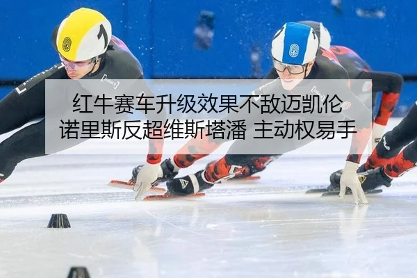 红牛赛车升级效果不敌迈凯伦 诺里斯反超维斯塔潘 主动权易手