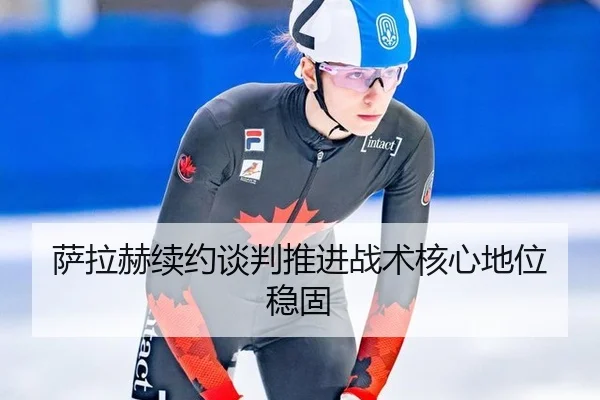 萨拉赫续约谈判推进战术核心地位稳固