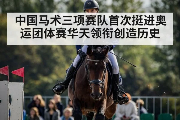 中国马术三项赛队首次挺进奥运团体赛华天领衔创造历史