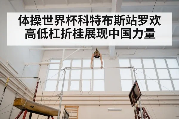 体操世界杯科特布斯站罗欢高低杠折桂展现中国力量