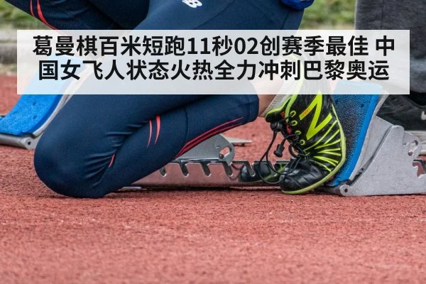 葛曼棋百米短跑11秒02创赛季最佳 中国女飞人状态火热全力冲刺巴黎奥运