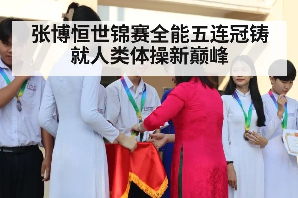 张博恒世锦赛全能五连冠铸就人类体操新巅峰